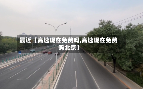 最近【高速现在免费吗,高速现在免费吗北京】