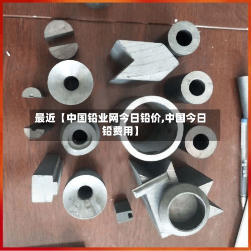最近【中国铅业网今日铅价,中国今日铅费用】-第3张图片