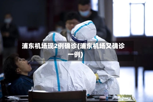 浦东机场现2例确诊(浦东机场又确诊一例)