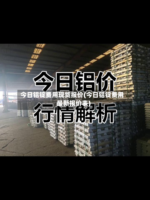 今日铝锭费用现货报价(今日铝锭费用最新报价表)