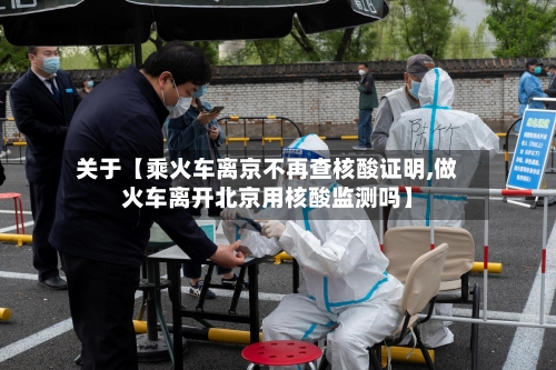 关于【乘火车离京不再查核酸证明,做火车离开北京用核酸监测吗】-第2张图片