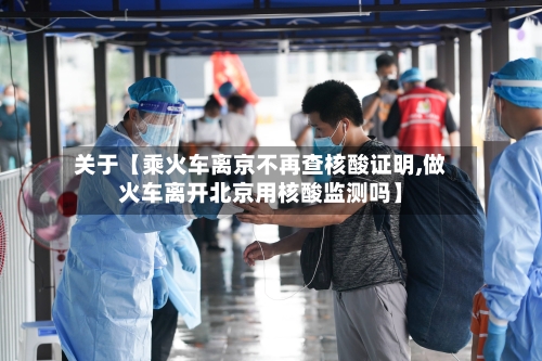 关于【乘火车离京不再查核酸证明,做火车离开北京用核酸监测吗】-第3张图片