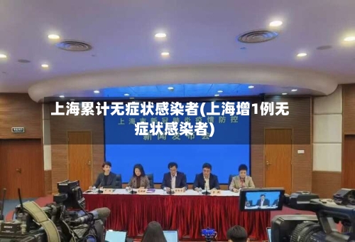 上海累计无症状感染者(上海增1例无症状感染者)