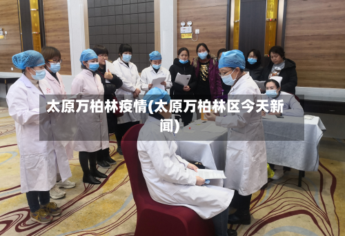 太原万柏林疫情(太原万柏林区今天新闻)