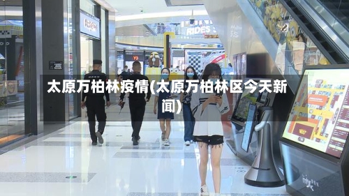 太原万柏林疫情(太原万柏林区今天新闻)-第3张图片