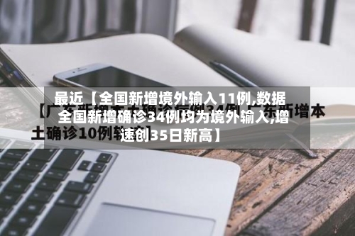 最近【全国新增境外输入11例,数据 全国新增确诊34例均为境外输入,增速创35日新高】-第3张图片