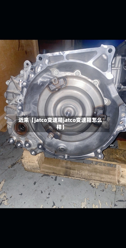 近来【jatco变速箱jatco变速箱怎么样】-第3张图片