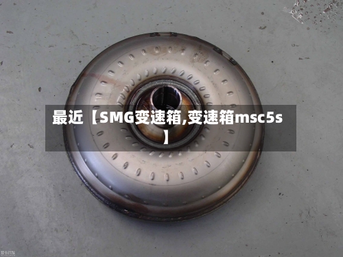 最近【SMG变速箱,变速箱msc5s】-第2张图片
