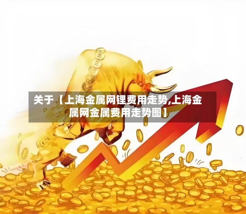 关于【上海金属网锂费用走势,上海金属网金属费用走势图】