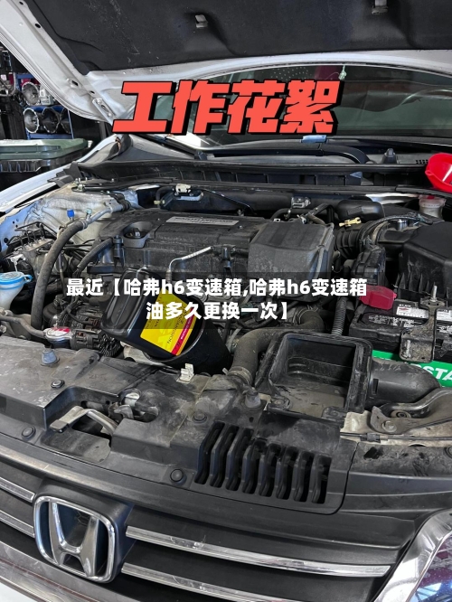 最近【哈弗h6变速箱,哈弗h6变速箱油多久更换一次】