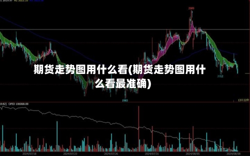 期货走势图用什么看(期货走势图用什么看最准确)