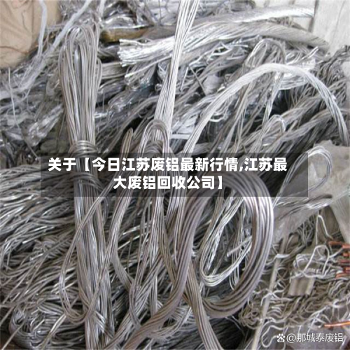 关于【今日江苏废铝最新行情,江苏最大废铝回收公司】-第2张图片