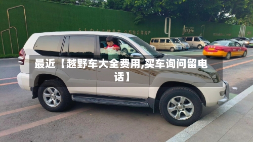 最近【越野车大全费用,买车询问留电话】