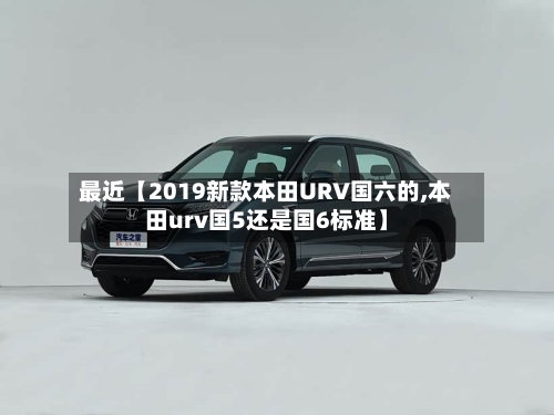 最近【2019新款本田URV国六的,本田urv国5还是国6标准】-第2张图片