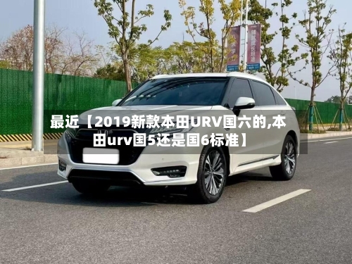 最近【2019新款本田URV国六的,本田urv国5还是国6标准】