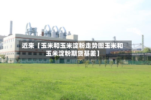 近来【玉米和玉米淀粉走势图玉米和玉米淀粉期货基差】-第2张图片
