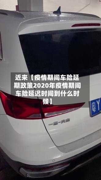 近来【疫情期间车险延期政策2020年疫情期间车险延迟时间到什么时候】