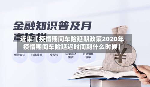 近来【疫情期间车险延期政策2020年疫情期间车险延迟时间到什么时候】-第3张图片