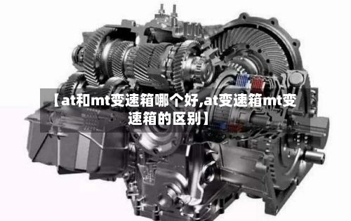 【at和mt变速箱哪个好,at变速箱mt变速箱的区别】