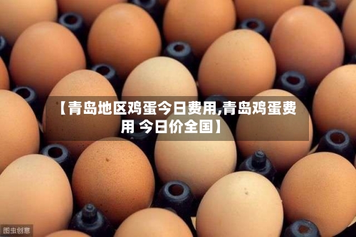 【青岛地区鸡蛋今日费用,青岛鸡蛋费用 今日价全国】