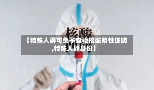【特殊人群可免予查验核酸阴性证明,特殊人群身份】-第2张图片