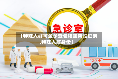 【特殊人群可免予查验核酸阴性证明,特殊人群身份】