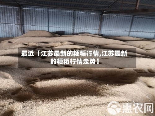 最近【江苏最新的粳稻行情,江苏最新的粳稻行情走势】
