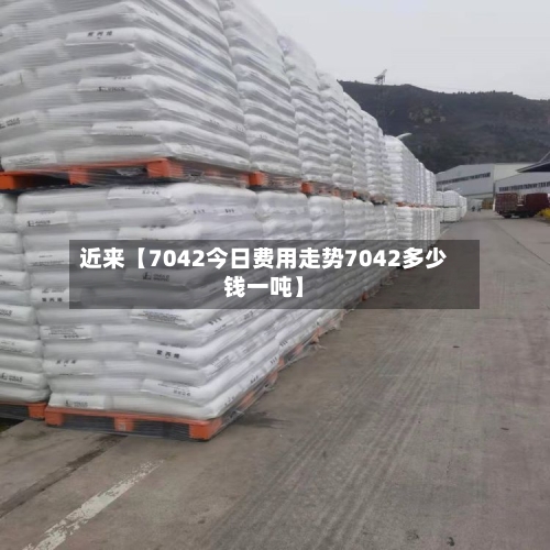 近来【7042今日费用走势7042多少钱一吨】