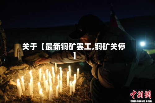 关于【最新铜矿罢工,铜矿关停】-第2张图片
