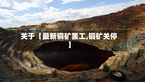 关于【最新铜矿罢工,铜矿关停】