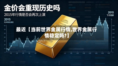 最近【当前世界金属行情,世界金属行情稳定吗?】