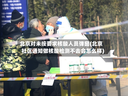 北京对未按要求核酸人员弹窗(北京社区通知做核酸检测不去会怎么样)