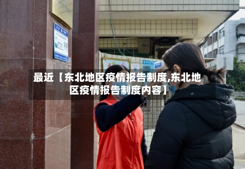 最近【东北地区疫情报告制度,东北地区疫情报告制度内容】