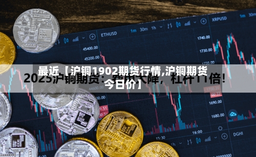 最近【沪铜1902期货行情,沪铜期货今日价】-第2张图片