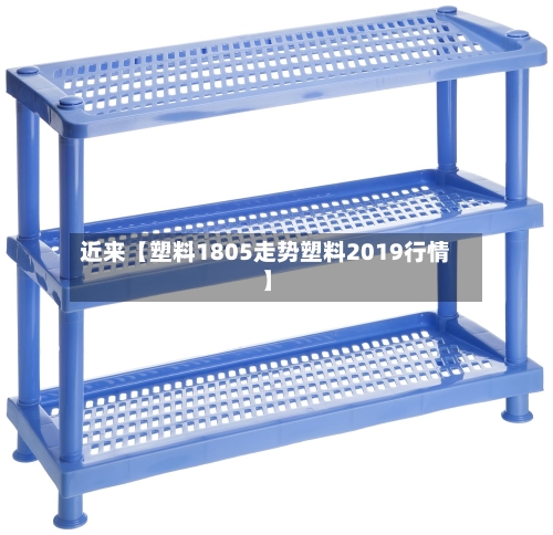 近来【塑料1805走势塑料2019行情】