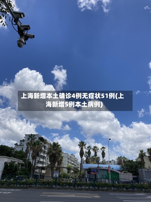 上海新增本土确诊4例无症状51例(上海新增5例本土病例)