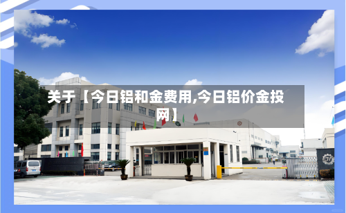 关于【今日铝和金费用,今日铝价金投网】