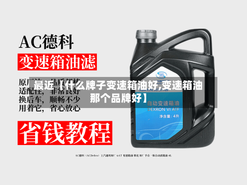 最近【什么牌子变速箱油好,变速箱油那个品牌好】-第2张图片