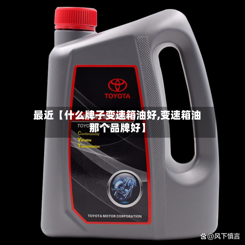 最近【什么牌子变速箱油好,变速箱油那个品牌好】-第3张图片