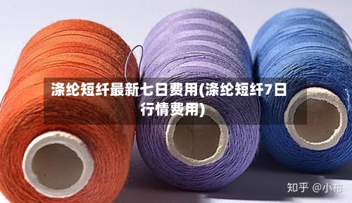 涤纶短纤最新七日费用(涤纶短纤7日行情费用)-第2张图片