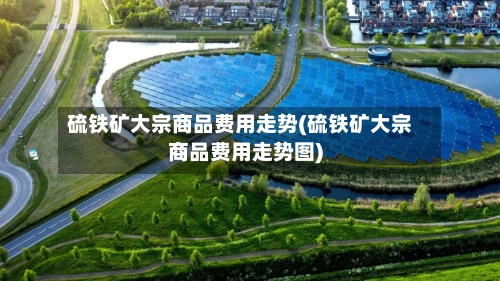 硫铁矿大宗商品费用走势(硫铁矿大宗商品费用走势图)-第3张图片