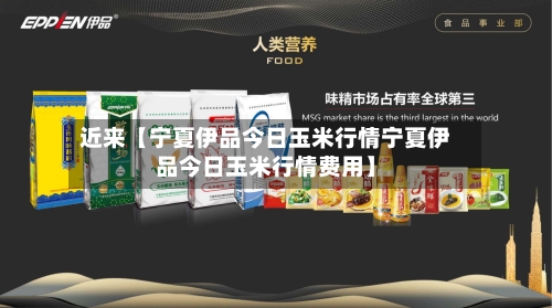 近来【宁夏伊品今日玉米行情宁夏伊品今日玉米行情费用】