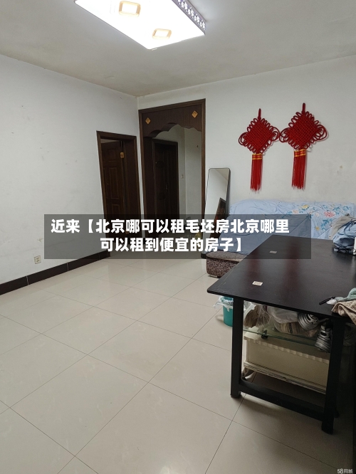 近来【北京哪可以租毛坯房北京哪里可以租到便宜的房子】
