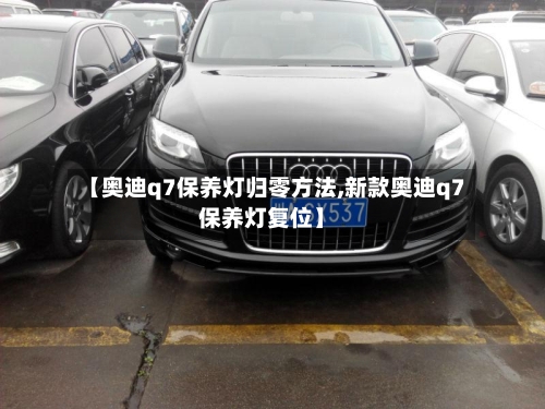 【奥迪q7保养灯归零方法,新款奥迪q7保养灯复位】