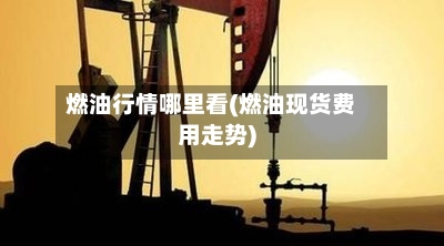 燃油行情哪里看(燃油现货费用走势)