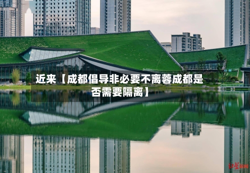 近来【成都倡导非必要不离蓉成都是否需要隔离】
