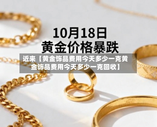 近来【黄金饰品费用今天多少一克黄金饰品费用今天多少一克回收】-第2张图片