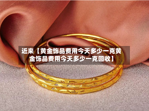 近来【黄金饰品费用今天多少一克黄金饰品费用今天多少一克回收】