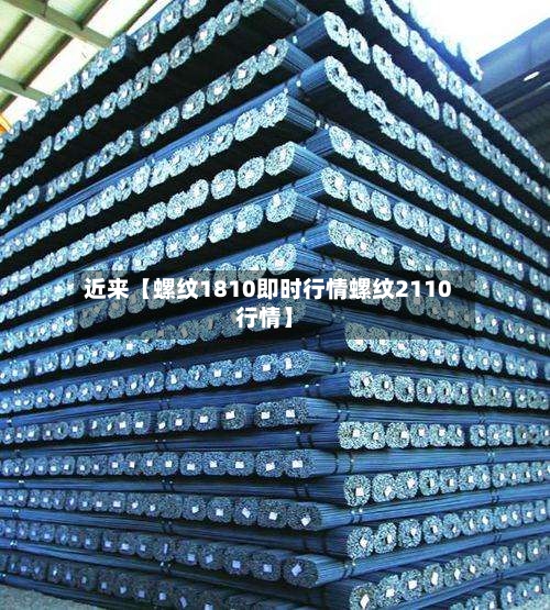 近来【螺纹1810即时行情螺纹2110行情】