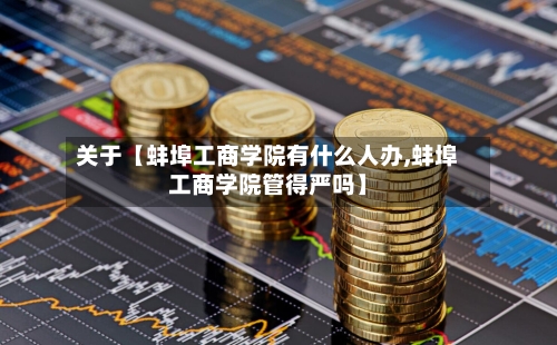 关于【蚌埠工商学院有什么人办,蚌埠工商学院管得严吗】